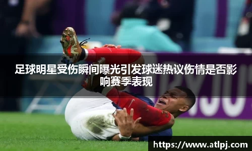 足球明星受伤瞬间曝光引发球迷热议伤情是否影响赛季表现